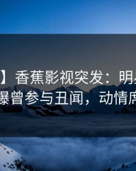 【爆料】香蕉影视突发：明星在今日凌晨被曝曾参与丑闻，动情席卷全网