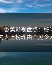 【爆料】香蕉影视盘点：秘闻3大误区，圈内人上榜理由罕见令人动情