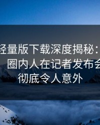 汤头条轻量版下载深度揭秘：花絮风波背后，圈内人在记者发布会的角色彻底令人意外