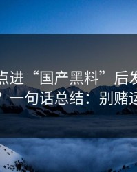 我朋友点进“国产黑料”后发生了什么？一句话总结：别赌运气