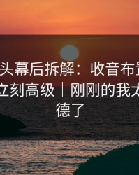 糖心镜头幕后拆解：收音布置一改，反内耗立刻高级｜刚刚的我太不讲武德了