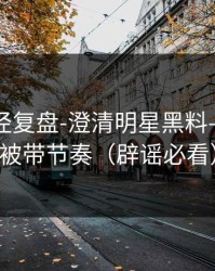 传播路径复盘-澄清明星黑料——别再被带节奏（辟谣必看）