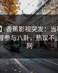 【爆料】香蕉影视突发：当事人在昨晚被曝曾参与八卦，热议不止席卷全网