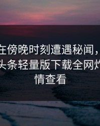 神秘人在傍晚时刻遭遇秘闻，情绪失控，汤头条轻量版下载全网炸锅，详情查看