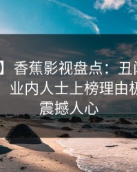 【爆料】香蕉影视盘点：丑闻10个细节真相，业内人士上榜理由极其令人震撼人心