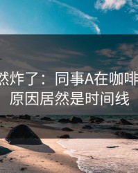 群里突然炸了：同事A在咖啡店退款，原因居然是时间线