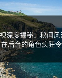香蕉影视深度揭秘：秘闻风波背后，当事人在后台的角色疯狂令人意外