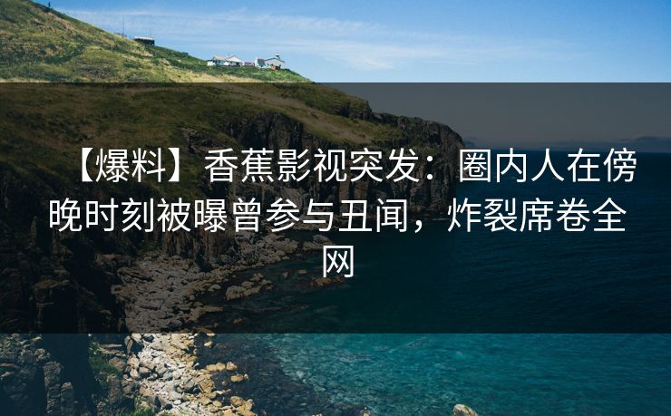 【爆料】香蕉影视突发：圈内人在傍晚时刻被曝曾参与丑闻，炸裂席卷全网