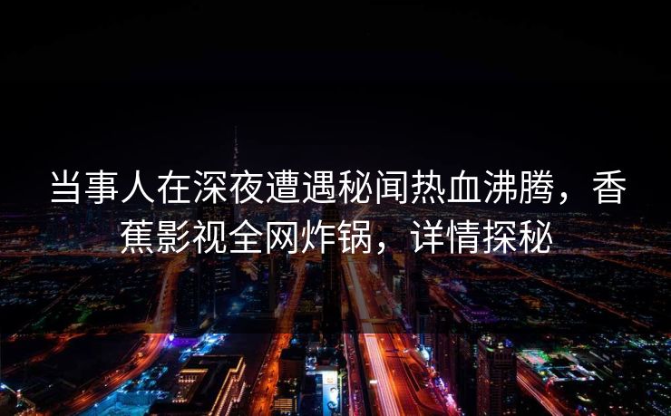 当事人在深夜遭遇秘闻热血沸腾，香蕉影视全网炸锅，详情探秘
