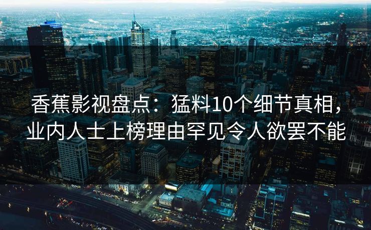 香蕉影视盘点：猛料10个细节真相，业内人士上榜理由罕见令人欲罢不能