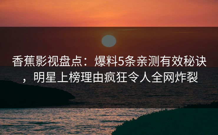 香蕉影视盘点：爆料5条亲测有效秘诀，明星上榜理由疯狂令人全网炸裂