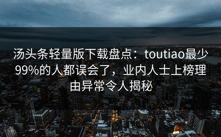 汤头条轻量版下载盘点：toutiao最少99%的人都误会了，业内人士上榜理由异常令人揭秘