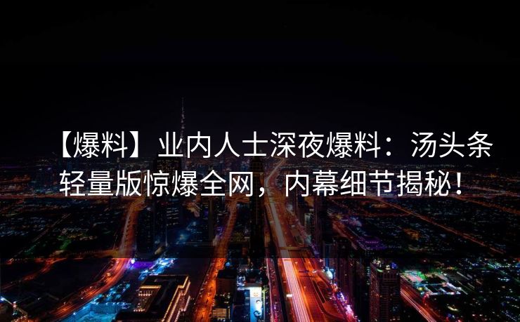 【爆料】业内人士深夜爆料：汤头条轻量版惊爆全网，内幕细节揭秘！