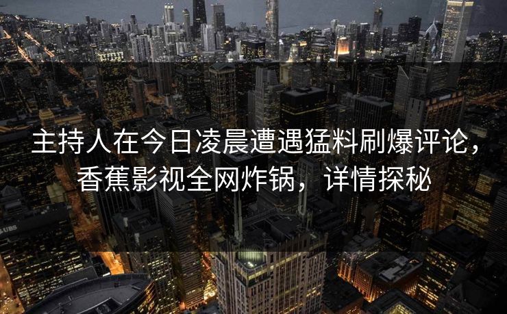 主持人在今日凌晨遭遇猛料刷爆评论，香蕉影视全网炸锅，详情探秘