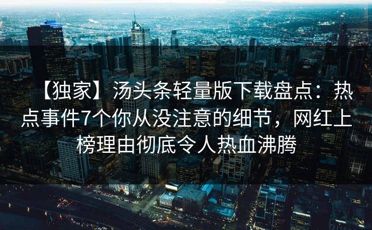 【独家】汤头条轻量版下载盘点：热点事件7个你从没注意的细节，网红上榜理由彻底令人热血沸腾