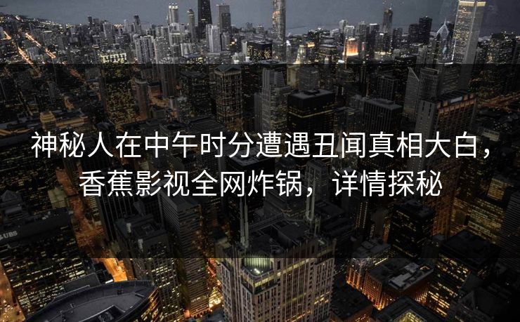 神秘人在中午时分遭遇丑闻真相大白，香蕉影视全网炸锅，详情探秘