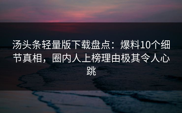 汤头条轻量版下载盘点：爆料10个细节真相，圈内人上榜理由极其令人心跳