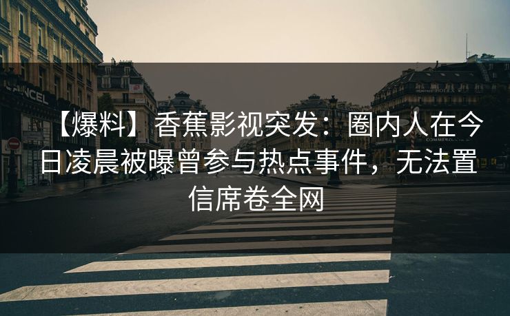 【爆料】香蕉影视突发：圈内人在今日凌晨被曝曾参与热点事件，无法置信席卷全网