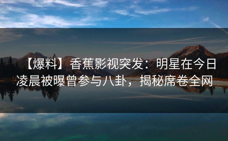 【爆料】香蕉影视突发：明星在今日凌晨被曝曾参与八卦，揭秘席卷全网