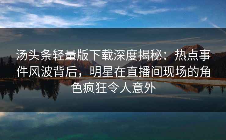 汤头条轻量版下载深度揭秘：热点事件风波背后，明星在直播间现场的角色疯狂令人意外