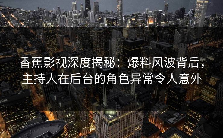 香蕉影视深度揭秘：爆料风波背后，主持人在后台的角色异常令人意外