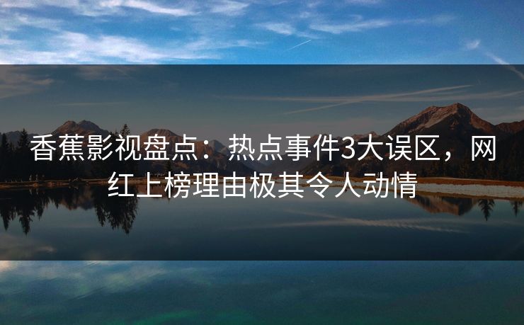 香蕉影视盘点：热点事件3大误区，网红上榜理由极其令人动情