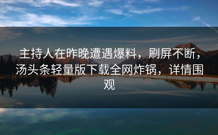 主持人在昨晚遭遇爆料,刷屏不断,汤头条轻量版下载全网炸锅,详情围观 主持人在昨晚遭遇爆料,刷屏不断,汤头条轻量版下载全网炸锅,详情围观