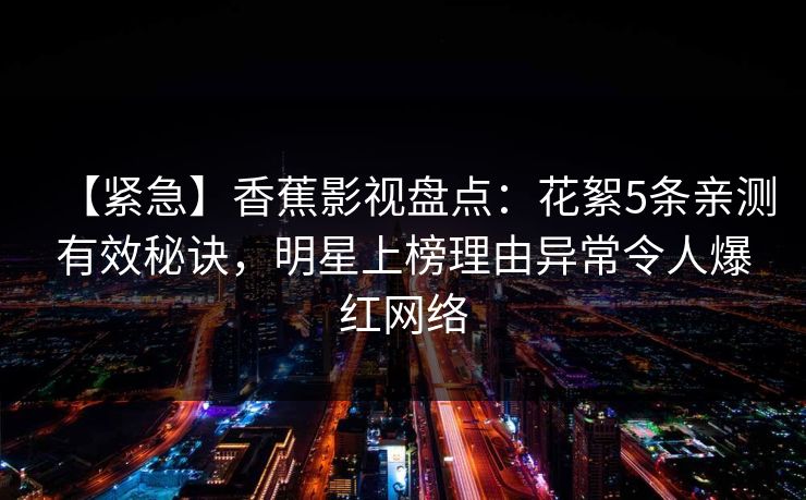 【紧急】香蕉影视盘点：花絮5条亲测有效秘诀，明星上榜理由异常令人爆红网络