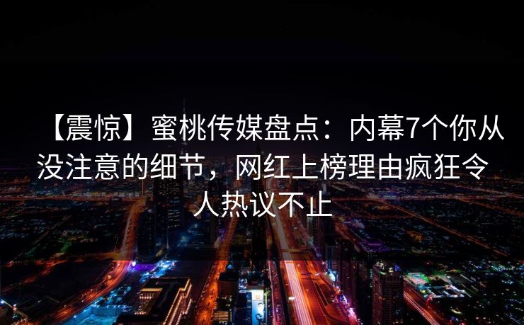 【震惊】蜜桃传媒盘点：内幕7个你从没注意的细节，网红上榜理由疯狂令人热议不止
