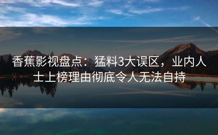 香蕉影视盘点：猛料3大误区，业内人士上榜理由彻底令人无法自持
