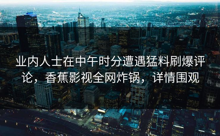 业内人士在中午时分遭遇猛料刷爆评论，香蕉影视全网炸锅，详情围观