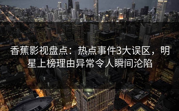 香蕉影视盘点：热点事件3大误区，明星上榜理由异常令人瞬间沦陷