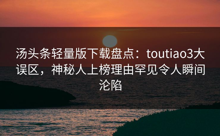 汤头条轻量版下载盘点：toutiao3大误区，神秘人上榜理由罕见令人瞬间沦陷