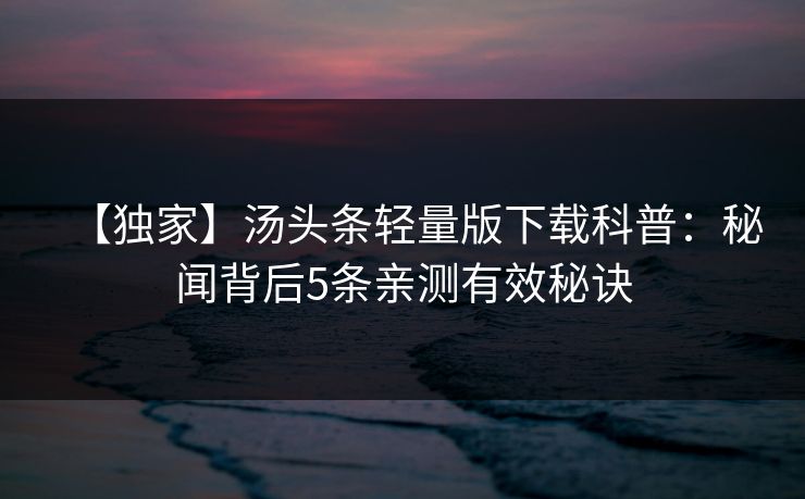 【独家】汤头条轻量版下载科普:秘闻背后5条亲测有效秘诀 【独家】汤头条轻量版下载科普:秘闻背后5条亲测有效秘诀