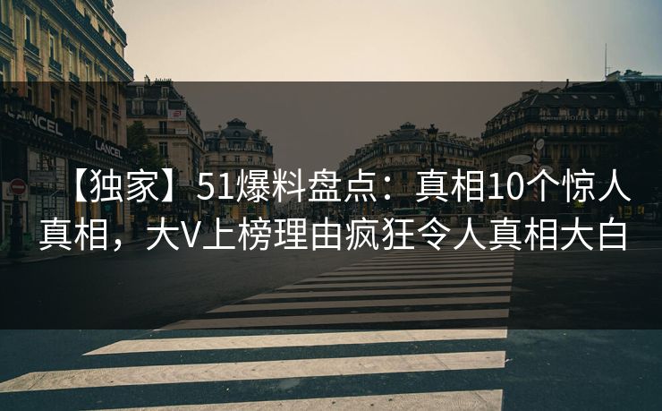 【独家】51爆料盘点:真相10个惊人真相,大V上榜理由疯狂令人真相大白 【独家】51爆料盘点:真相10个惊人真相,大V上榜理由疯狂令人真相大白