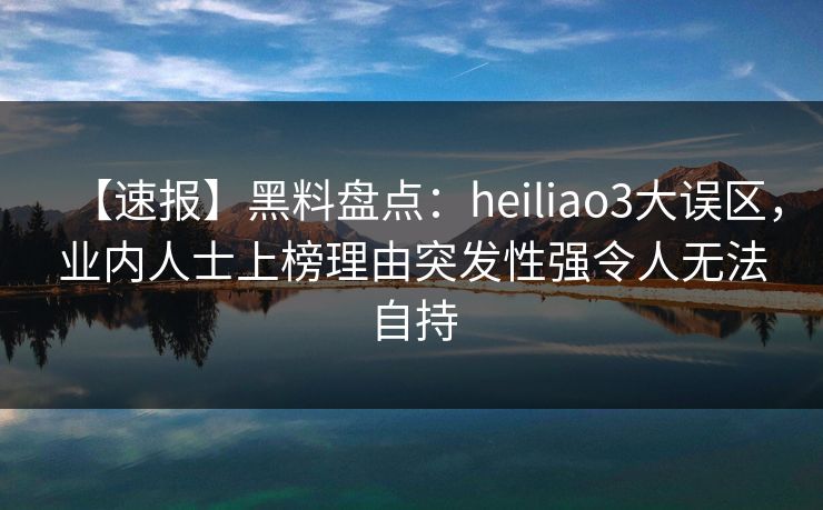 【速报】黑料盘点:heiliao3大误区,业内人士上榜理由突发性强令人无法自持 【速报】黑料盘点:heiliao3大误区,业内人士上榜理由突发性强令人无法自持