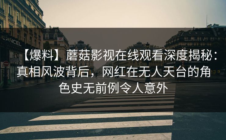 【爆料】蘑菇影视在线观看深度揭秘:真相风波背后,网红在无人天台的角色史无前例令人意外 【爆料】蘑菇影视在线观看深度揭秘:真相风波背后,网红在无人天台的角色史无前例令人意外