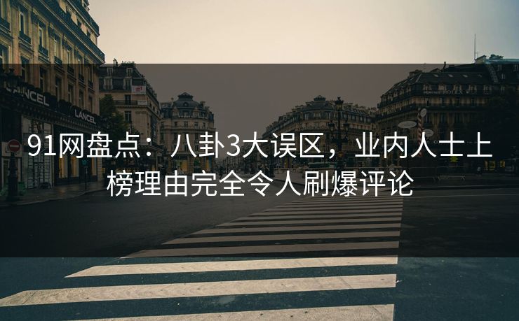 91网盘点：八卦3大误区，业内人士上榜理由完全令人刷爆评论