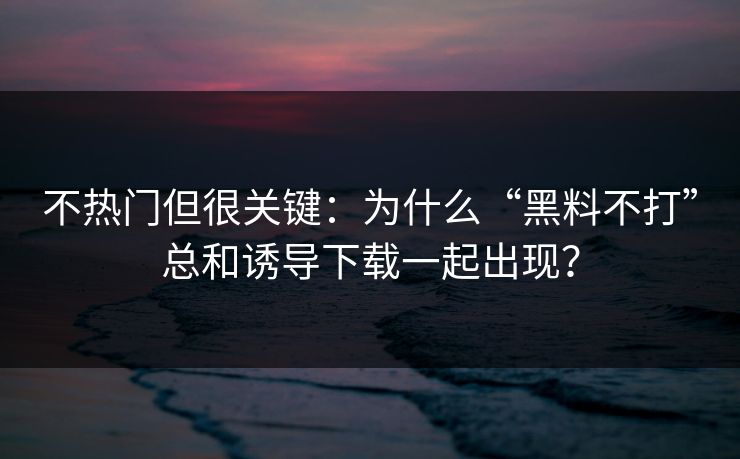 不热门但很关键：为什么“黑料不打”总和诱导下载一起出现？
