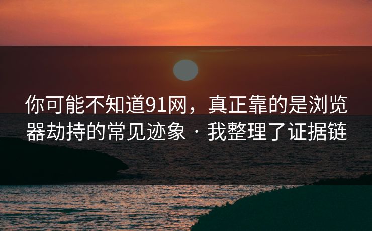 你可能不知道91网,真正靠的是浏览器劫持的常见迹象 · 我整理了证据链 你可能不知道91网,真正靠的是浏览器劫持的常见迹象 · 我整理了证据链