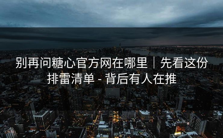 别再问糖心官方网在哪里|先看这份排雷清单 - 背后有人在推 别再问糖心官方网在哪里|先看这份排雷清单 - 背后有人在推