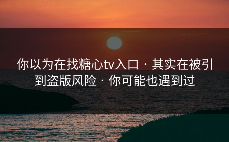 你以为在找糖心tv入口 · 其实在被引到盗版风险 · 你可能也遇到过