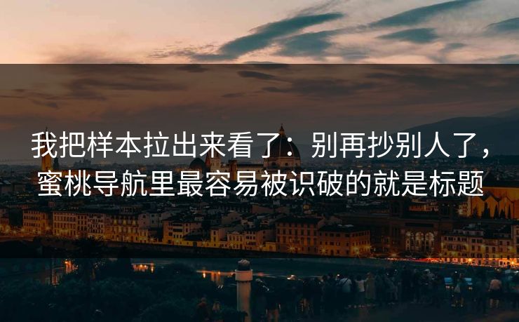我把样本拉出来看了:别再抄别人了,蜜桃导航里最容易被识破的就是标题 我把样本拉出来看了:别再抄别人了,蜜桃导航里最容易被识破的就是标题