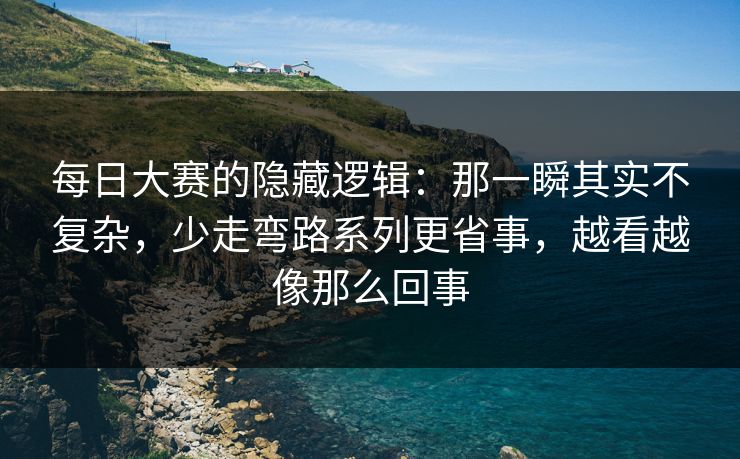 每日大赛的隐藏逻辑:那一瞬其实不复杂,少走弯路系列更省事,越看越像那么回事 每日大赛的隐藏逻辑:那一瞬其实不复杂,少走弯路系列更省事,越看越像那么回事