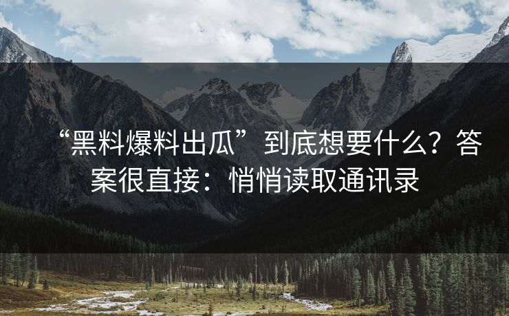 “黑料爆料出瓜”到底想要什么？答案很直接：悄悄读取通讯录