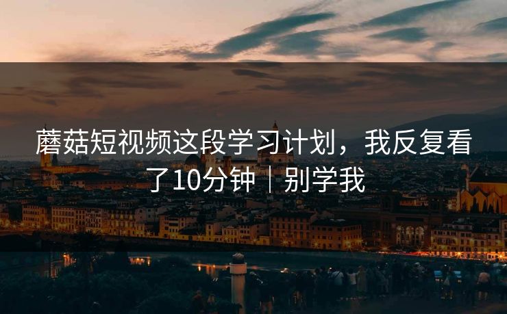 蘑菇短视频这段学习计划,我反复看了10分钟|别学我 蘑菇短视频这段学习计划,我反复看了10分钟|别学我