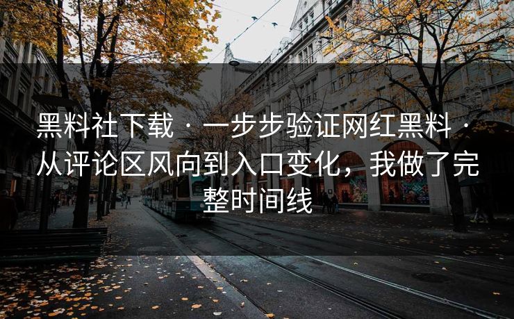 黑料社下载 · 一步步验证网红黑料 · 从评论区风向到入口变化,我做了完整时间线 黑料社下载 · 一步步验证网红黑料 · 从评论区风向到入口变化,我做了完整时间线