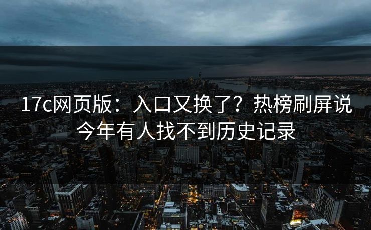 17c网页版：入口又换了？热榜刷屏说今年有人找不到历史记录