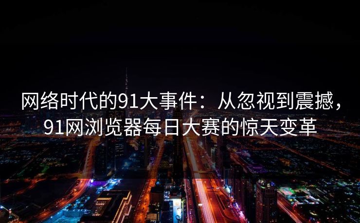 网络时代的91大事件：从忽视到震撼，91网浏览器每日大赛的惊天变革