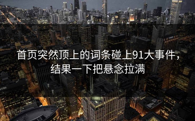 首页突然顶上的词条碰上91大事件，结果一下把悬念拉满